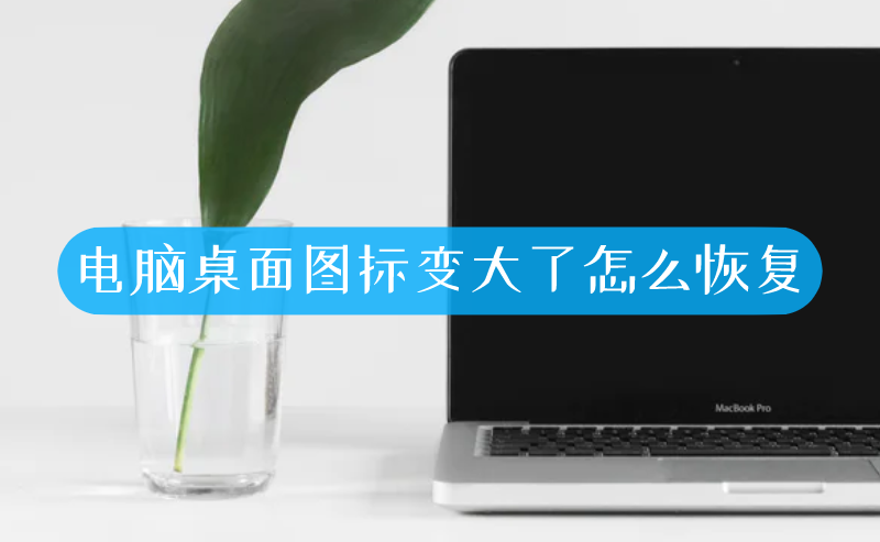 电脑桌面图标变大了怎么恢复-叨客学习资料网